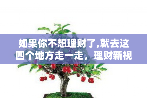 如果你不想理财了,就去这四个地方走一走，理财新视角，为何我不想理财成为新潮流？
