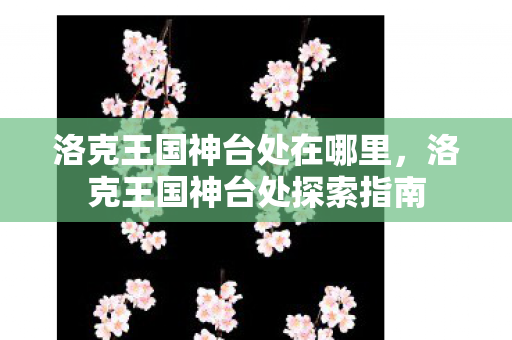 洛克王国神台处在哪里，洛克王国神台处探索指南