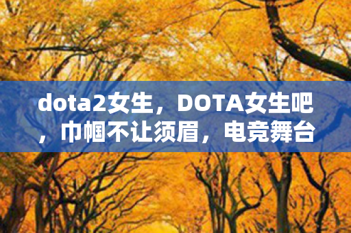 dota2女生，DOTA女生吧，巾帼不让须眉，电竞舞台的璀璨星光