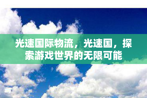 光速国际物流，光速国，探索游戏世界的无限可能