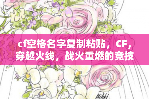 cf空格名字复制粘贴，CF，穿越火线，战火重燃的竞技盛宴