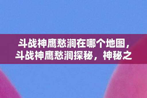 斗战神鹰愁涧在哪个地图，斗战神鹰愁涧探秘，神秘之地的所在