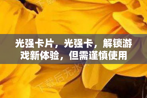 光强卡片，光强卡，解锁游戏新体验，但需谨慎使用