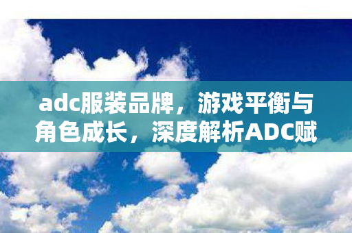 adc服装品牌，游戏平衡与角色成长，深度解析ADC赋的重要性