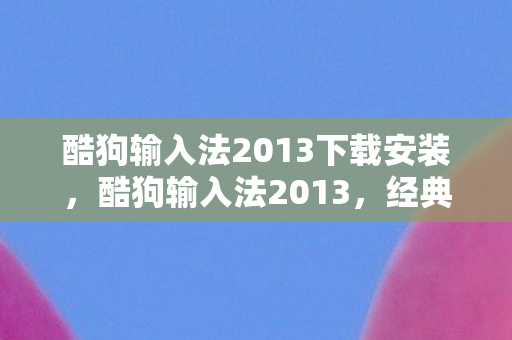 酷狗输入法2013下载安装，酷狗输入法2013，经典再现，高效打字新体验