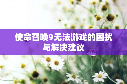 使命召唤9无法游戏的困扰与解决建议