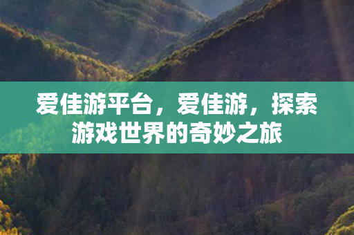 爱佳游平台,爱佳游,探索游戏世界的奇妙之旅 爱佳游平台,爱佳游,探索游戏世界的奇妙之旅