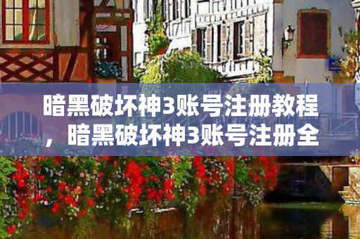 暗黑破坏神3账号注册教程，暗黑破坏神3账号注册全攻略