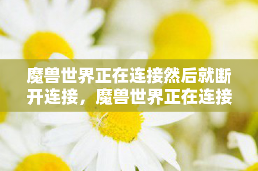 魔兽世界正在连接然后就断开连接,魔兽世界正在连接,探索游戏世界的无限可能 魔兽世界正在连接然后就断开连接,魔兽世界正在连接,探索游戏世界的无限可能