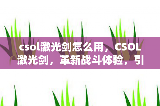 csol激光剑怎么用，CSOL激光剑，革新战斗体验，引领未来潮流