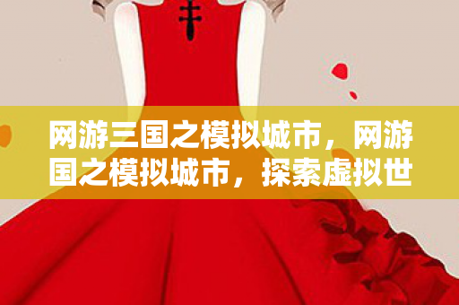 网游三国之模拟城市，网游国之模拟城市，探索虚拟世界的无限可能