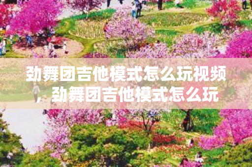 劲舞团吉他模式怎么玩视频，劲舞团吉他模式怎么玩