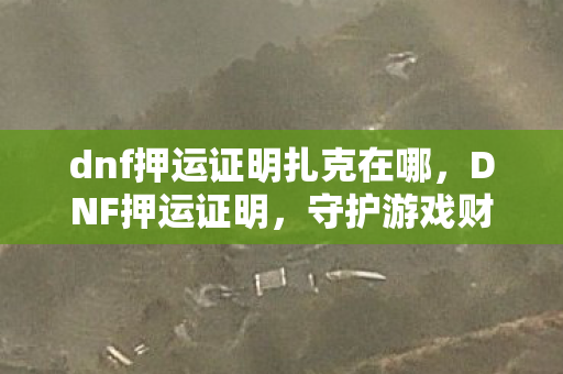dnf押运证明扎克在哪，DNF押运证明，守护游戏财产的新防线