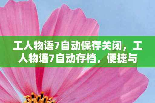 工人物语7自动保存关闭，工人物语7自动存档，便捷与安全的双重保障