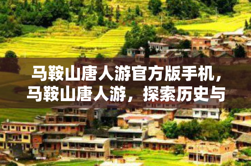 马鞍山唐人游官方版手机，马鞍山唐人游，探索历史与文化的奇妙之旅