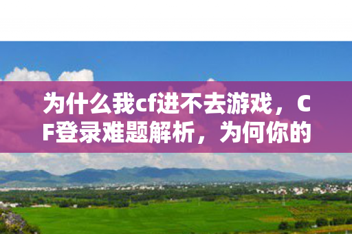 为什么我cf进不去游戏，CF登录难题解析，为何你的游戏无法顺利进入？
