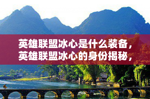 英雄联盟冰心是什么装备，英雄联盟冰心的身份揭秘，游戏界的清流