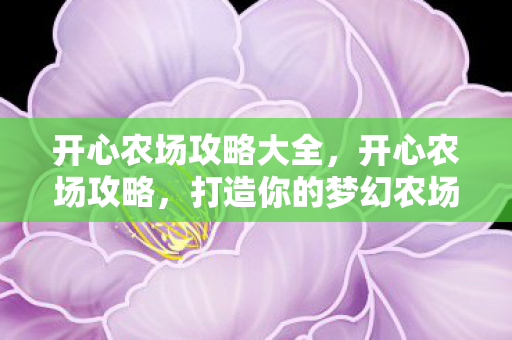 开心农场攻略大全，开心农场攻略，打造你的梦幻农场王国