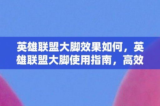 英雄联盟大脚效果如何，英雄联盟大脚使用指南，高效辅助工具助你提升游戏体验