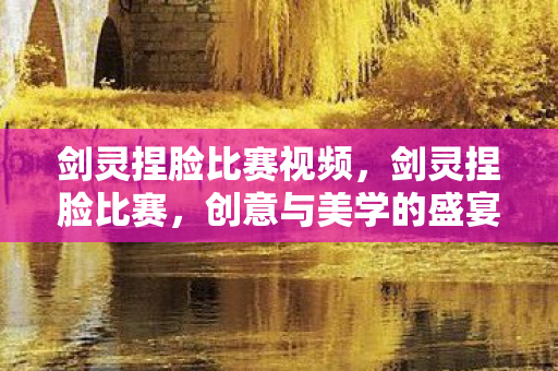 剑灵捏脸比赛视频，剑灵捏脸比赛，创意与美学的盛宴