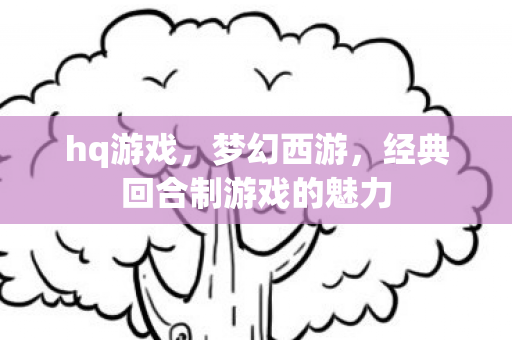 hq游戏，梦幻西游，经典回合制游戏的魅力