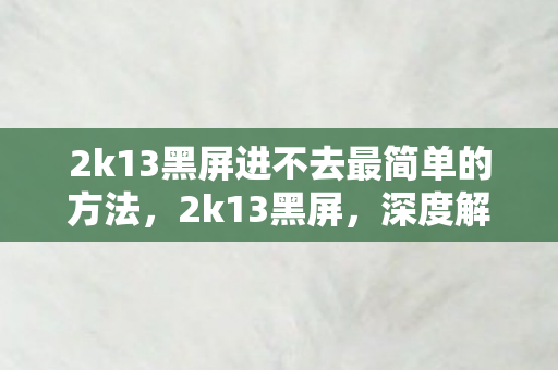 2k13黑屏进不去最简单的方法，2k13黑屏，深度解析与解决方案