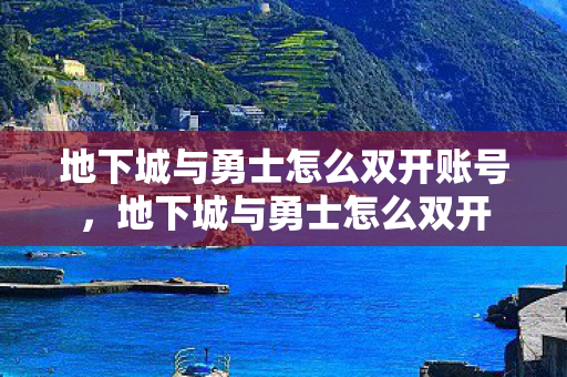 地下城与勇士怎么双开账号，地下城与勇士怎么双开