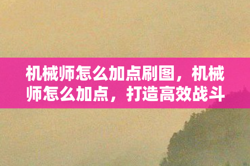 机械师怎么加点刷图，机械师怎么加点，打造高效战斗力的关键