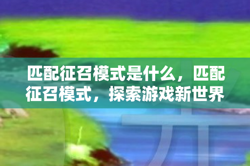 匹配征召模式是什么，匹配征召模式，探索游戏新世界的钥匙