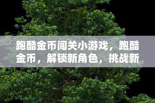 跑酷金币闯关小游戏，跑酷金币，解锁新角色，挑战新难度