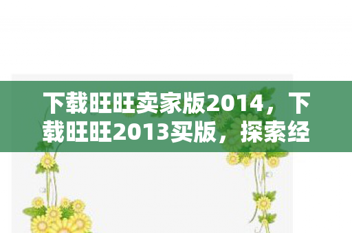 下载旺旺卖家版2014，下载旺旺2013买版，探索经典即时通讯工具的最新版本