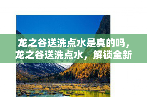 龙之谷送洗点水是真的吗，龙之谷送洗点水，解锁全新游戏体验