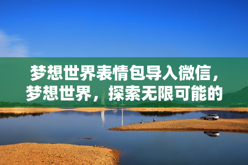 梦想世界表情包导入微信，梦想世界，探索无限可能的虚拟天地