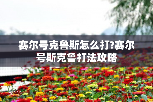 赛尔号克鲁斯怎么打?赛尔号斯克鲁打法攻略