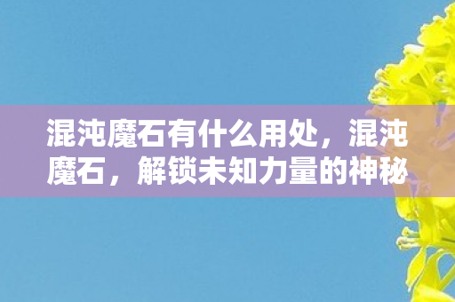 混沌魔石有什么用处，混沌魔石，解锁未知力量的神秘钥匙