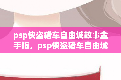 psp侠盗猎车自由城故事金手指，psp侠盗猎车自由城，重温经典，自由探索的无限可能
