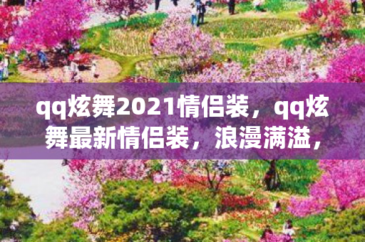 qq炫舞2021情侣装，qq炫舞最新情侣装，浪漫满溢，时尚新宠