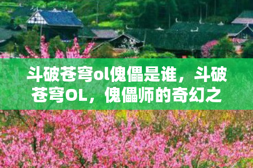 斗破苍穹ol傀儡是谁，斗破苍穹OL，傀儡师的奇幻之旅
