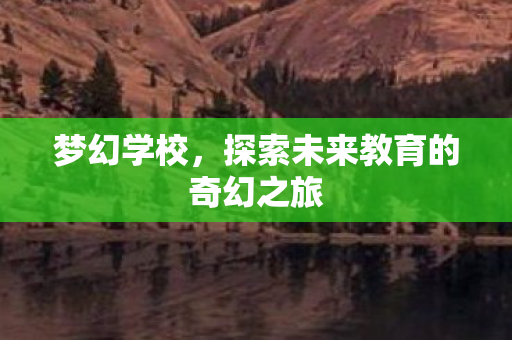 梦幻学校,探索未来教育的奇幻之旅 梦幻学校,探索未来教育的奇幻之旅