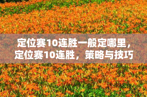 定位赛10连胜一般定哪里，定位赛10连胜，策略与技巧的深度剖析