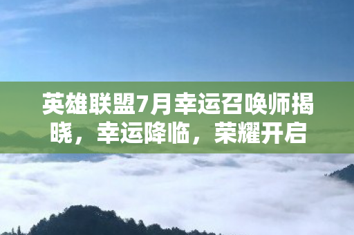 英雄联盟7月幸运召唤师揭晓，幸运降临，荣耀开启