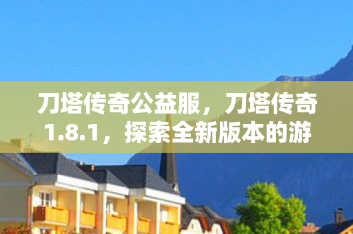 刀塔传奇公益服，刀塔传奇1.8.1，探索全新版本的游戏体验