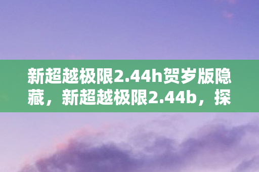 新超越极限2.44h贺岁版隐藏，新超越极限2.44b，探索游戏进化的新篇章