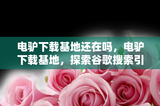 电驴下载基地还在吗，电驴下载基地，探索谷歌搜索引擎的宝藏