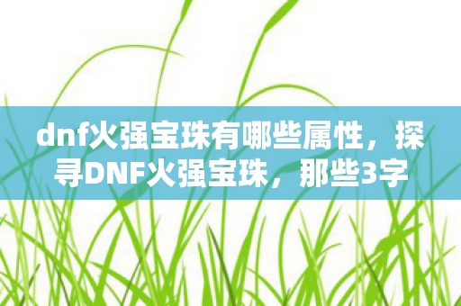 dnf火强宝珠有哪些属性，探寻DNF火强宝珠，那些3字以上的神秘存在