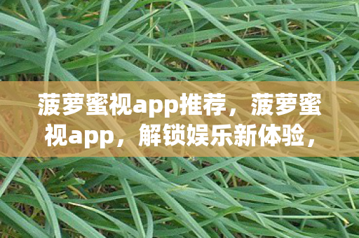 菠萝蜜视app推荐，菠萝蜜视app，解锁娱乐新体验，打造个性化视频平台