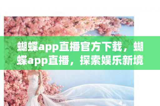 蝴蝶app直播官方下载，蝴蝶app直播，探索娱乐新境界