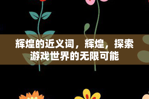 辉煌的近义词，辉煌，探索游戏世界的无限可能