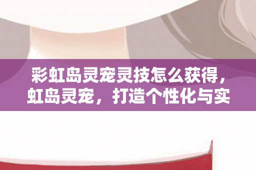彩虹岛灵宠灵技怎么获得，虹岛灵宠，打造个性化与实用性的完美结合