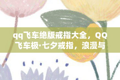 qq飞车绝版戒指大全，QQ飞车极·七夕戒指，浪漫与速度的完美邂逅